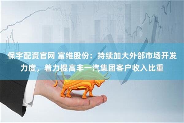 保宇配资官网 富维股份：持续加大外部市场开发力度，着力提高非一汽集团客户收入比重