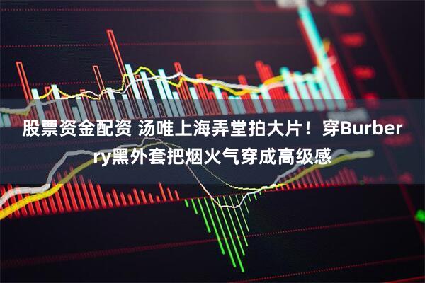 股票资金配资 汤唯上海弄堂拍大片！穿Burberry黑外套把烟火气穿成高级感