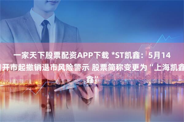 一家天下股票配资APP下载 *ST凯鑫：5月14日开市起撤销退市风险警示 股票简称变更为“上海凯鑫”