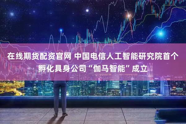 在线期货配资官网 中国电信人工智能研究院首个孵化具身公司“伽马智能”成立
