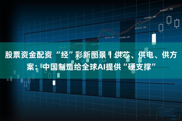 股票资金配资 “经”彩新图景丨供芯、供电、供方案：中国制造给全球AI提供“硬支撑”