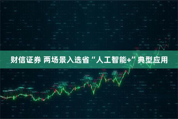 财信证券 两场景入选省“人工智能+”典型应用