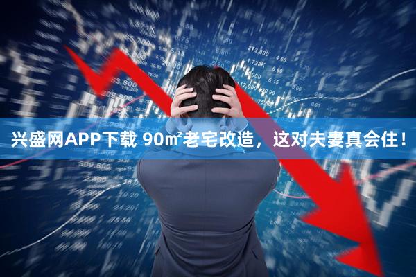 兴盛网APP下载 90㎡老宅改造，这对夫妻真会住！