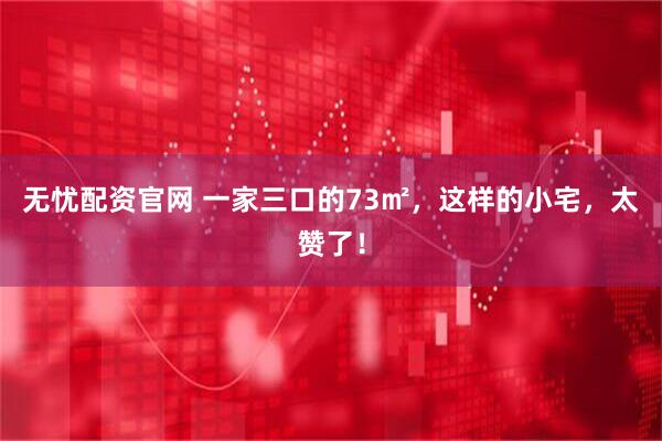 无忧配资官网 一家三口的73㎡，这样的小宅，太赞了！